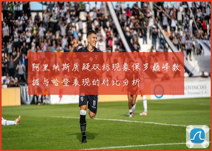 阿里纳斯质疑双标现象保罗巅峰数据与哈登表现的对比分析