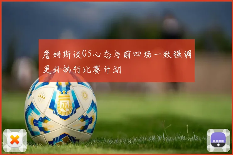 詹姆斯谈G5心态与前四场一致强调更好执行比赛计划