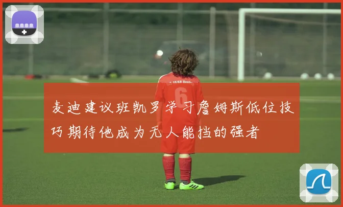 麦迪建议班凯罗学习詹姆斯低位技巧期待他成为无人能挡的强者