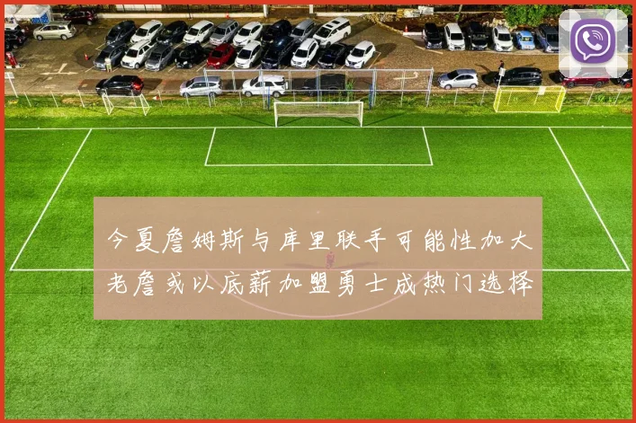 今夏詹姆斯与库里联手可能性加大老詹或以底薪加盟勇士成热门选择