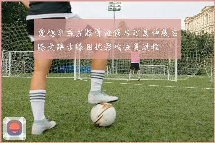 爱德华兹左膝骨挫伤与过度伸展右膝受跑步膝困扰影响恢复进程