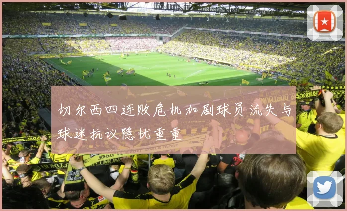 切尔西四连败危机加剧球员流失与球迷抗议隐忧重重
