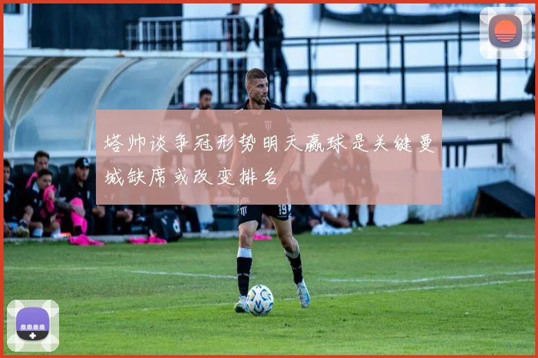 塔帅谈争冠形势明天赢球是关键曼城缺席或改变排名