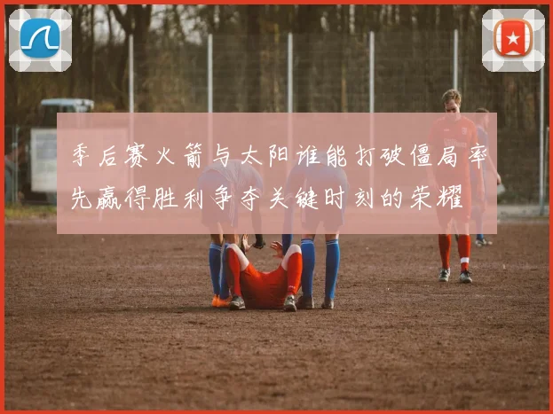 季后赛火箭与太阳谁能打破僵局率先赢得胜利争夺关键时刻的荣耀