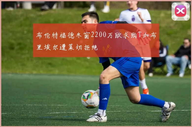 布伦特福德冬窗2200万欧求购T加布里埃尔遭莱切拒绝