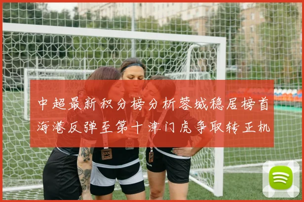 中超最新积分榜分析蓉城稳居榜首海港反弹至第十津门虎争取转正机会