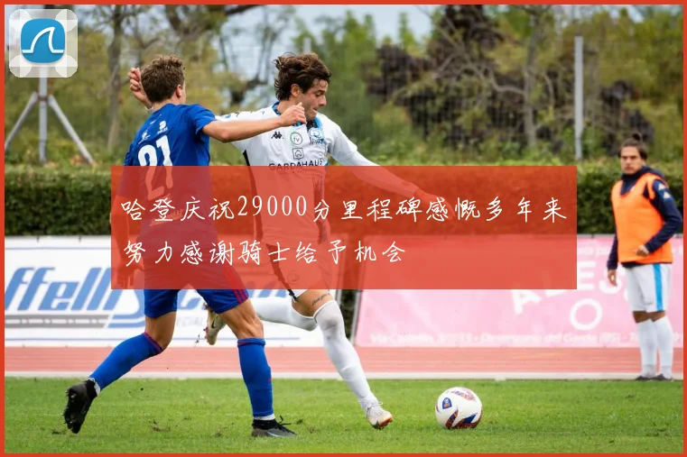 哈登庆祝29000分里程碑感慨多年来努力感谢骑士给予机会