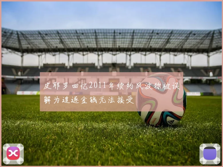 皮耶罗回忆2011年续约风波称被误解为追逐金钱无法接受