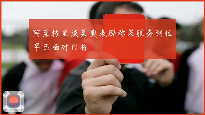 阿莱格里谈莱奥表现称若服务到位早已面对门将