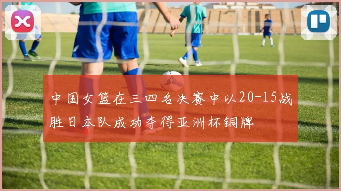 中国女篮在三四名决赛中以20-15战胜日本队成功夺得亚洲杯铜牌