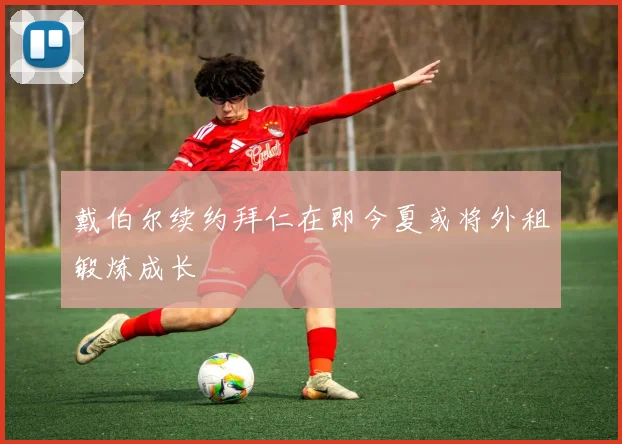 戴伯尔续约拜仁在即今夏或将外租锻炼成长