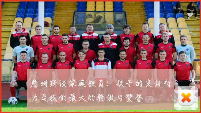 詹姆斯谈家庭教育：孩子的良好行为是我们最大的骄傲与赞誉