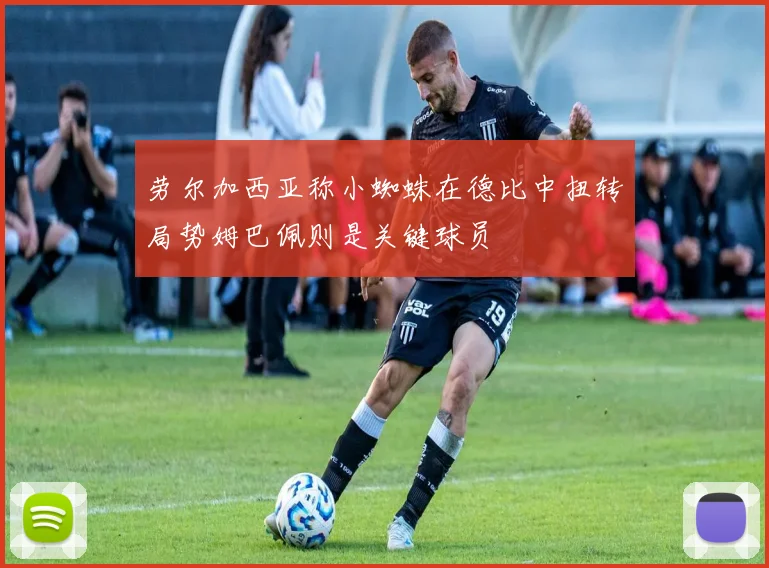 劳尔加西亚称小蜘蛛在德比中扭转局势姆巴佩则是关键球员