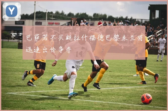 巴萨若不买断拉什福德巴黎米兰将迅速出价争夺