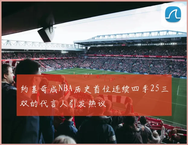 约基奇成NBA历史首位连续四季25三双的代言人引发热议