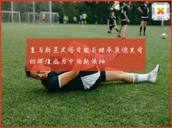 皇马新星皮塔奇能否继承莫德里奇的辉煌成为中场新领袖