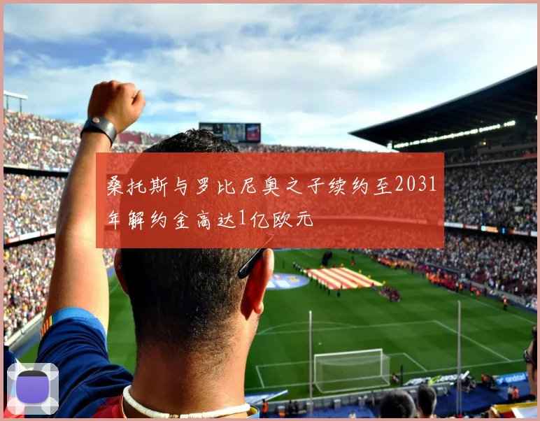 桑托斯与罗比尼奥之子续约至2031年解约金高达1亿欧元