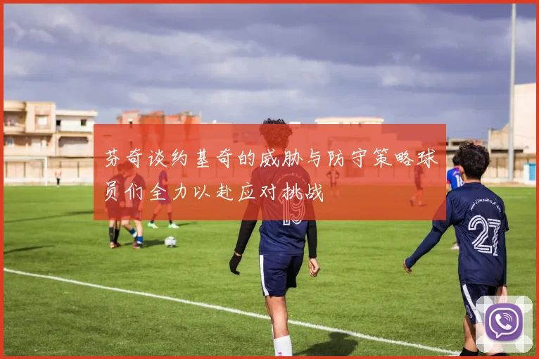 芬奇谈约基奇的威胁与防守策略球员们全力以赴应对挑战